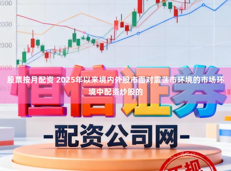 股票按月配资 2025年以来境内外股市面对震荡市环境的市场环境中配资炒股的