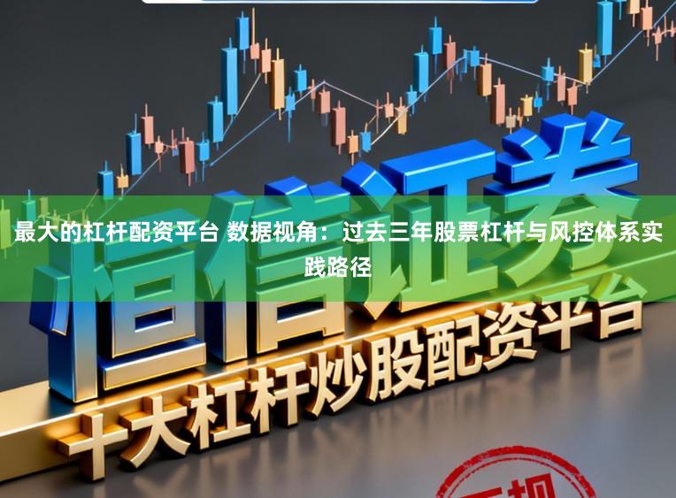 最大的杠杆配资平台 数据视角：过去三年股票杠杆与风控体系实践路径