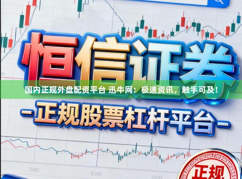 国内正规外盘配资平台 迅牛网：极速资讯，触手可及！