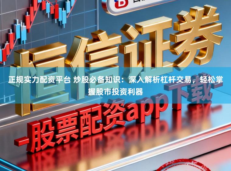 正规实力配资平台 炒股必备知识：深入解析杠杆交易，轻松掌握股市投资利器