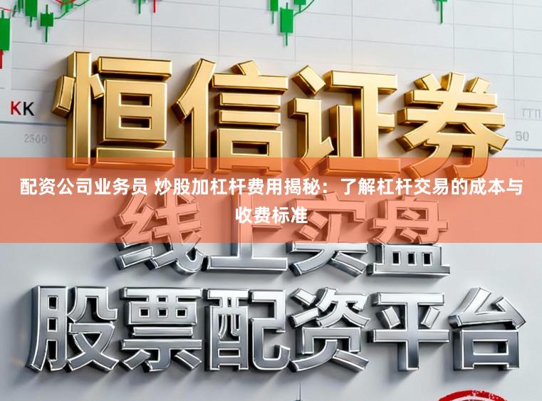 配资公司业务员 炒股加杠杆费用揭秘：了解杠杆交易的成本与收费标准