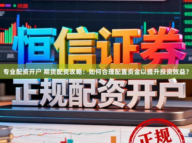 专业配资开户 期货配资攻略：如何合理配置资金以提升投资效益？
