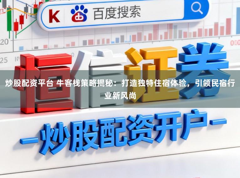 炒股配资平台 牛客栈策略揭秘：打造独特住宿体验，引领民宿行业新风尚