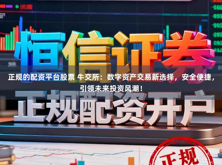 正规的配资平台股票 牛交所：数字资产交易新选择，安全便捷，引领未来投资风潮！
