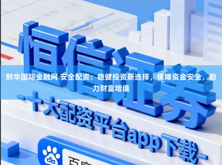 财华国际金融网 安全配资：稳健投资新选择，保障资金安全，助力财富增值