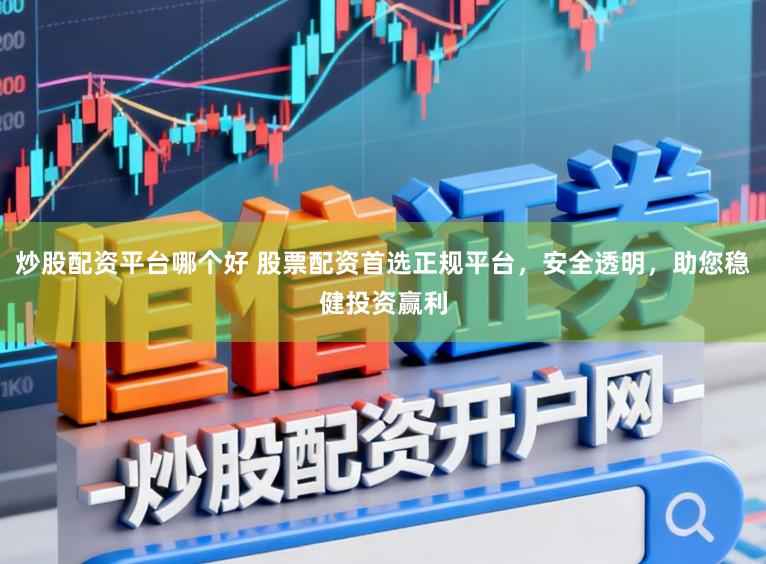 炒股配资平台哪个好 股票配资首选正规平台，安全透明，助您稳健投资赢利