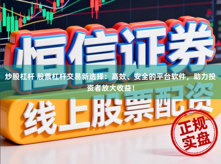 炒股杠杆 股票杠杆交易新选择：高效、安全的平台软件，助力投资者放大收益！