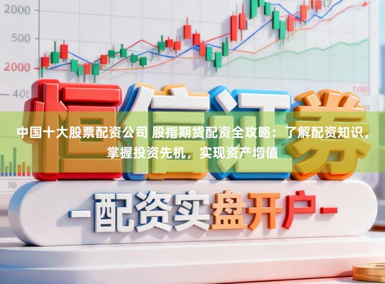 中国十大股票配资公司 股指期货配资全攻略：了解配资知识，掌握投资先机，实现资产增值