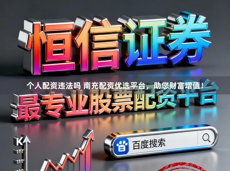 个人配资违法吗 南充配资优选平台，助您财富增值！