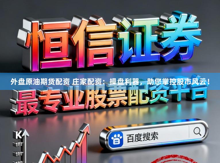 外盘原油期货配资 庄家配资：操盘利器，助您掌控股市风云！