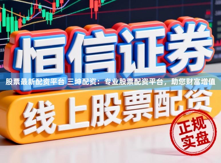 股票最新配资平台 三坤配资：专业股票配资平台，助您财富增值