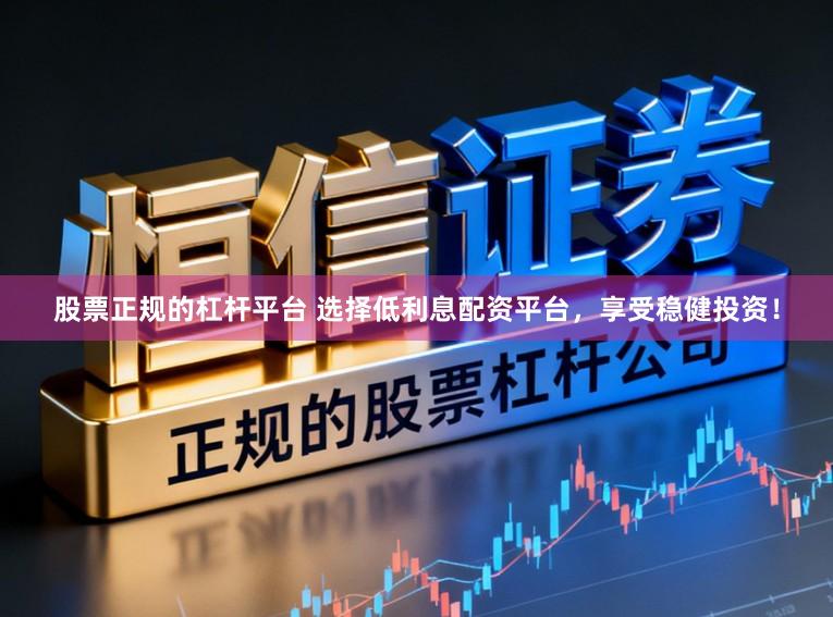 股票正规的杠杆平台 选择低利息配资平台，享受稳健投资！