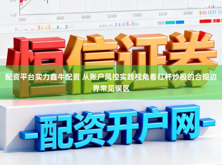 配资平台实力鑫牛配资 从账户风控实践视角看杠杆炒股的合规边界常见误区