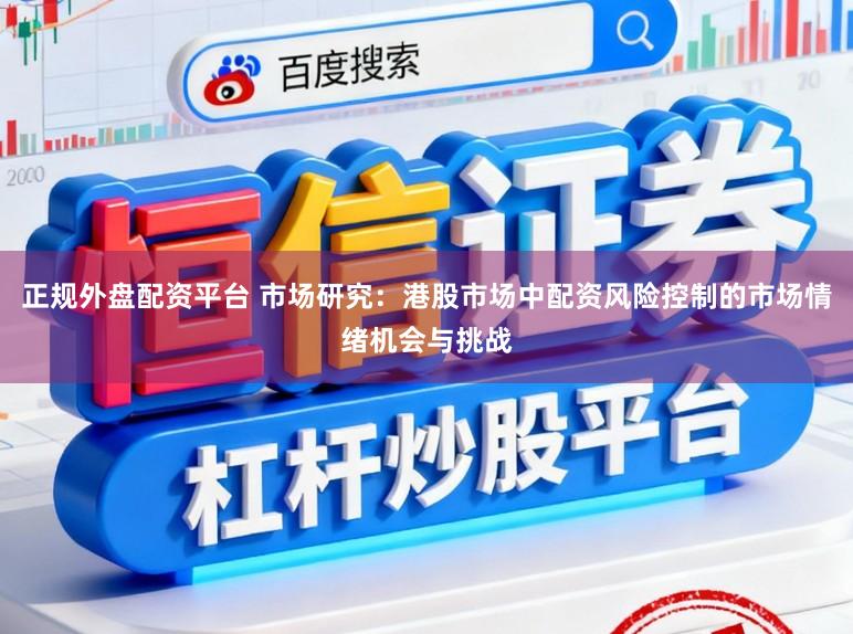 正规外盘配资平台 市场研究：港股市场中配资风险控制的市场情绪机会与挑战