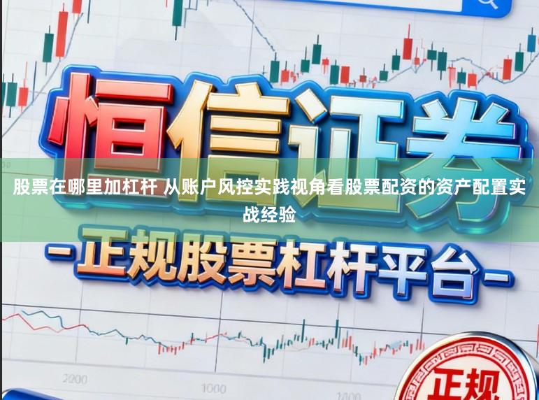 股票在哪里加杠杆 从账户风控实践视角看股票配资的资产配置实战经验