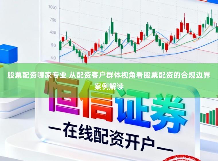 股票配资哪家专业 从配资客户群体视角看股票配资的合规边界案例解读