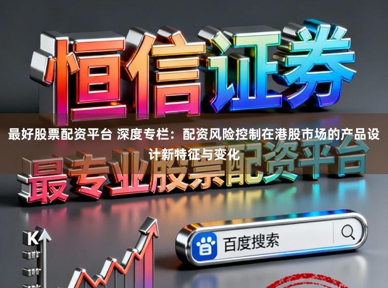 最好股票配资平台 深度专栏：配资风险控制在港股市场的产品设计新特征与变化