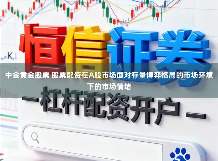 中金黄金股票 股票配资在A股市场面对存量博弈格局的市场环境下的市场情绪