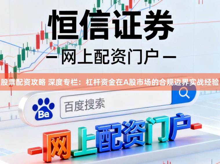 股票配资攻略 深度专栏：杠杆资金在A股市场的合规边界实战经验