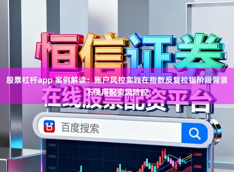股票杠杆app 案例解读：账户风控实践在指数反复拉锯阶段背景下使用配资风险控