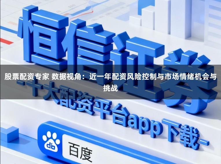 股票配资专家 数据视角：近一年配资风险控制与市场情绪机会与挑战