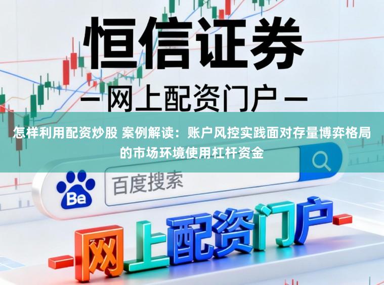 怎样利用配资炒股 案例解读：账户风控实践面对存量博弈格局的市场环境使用杠杆资金