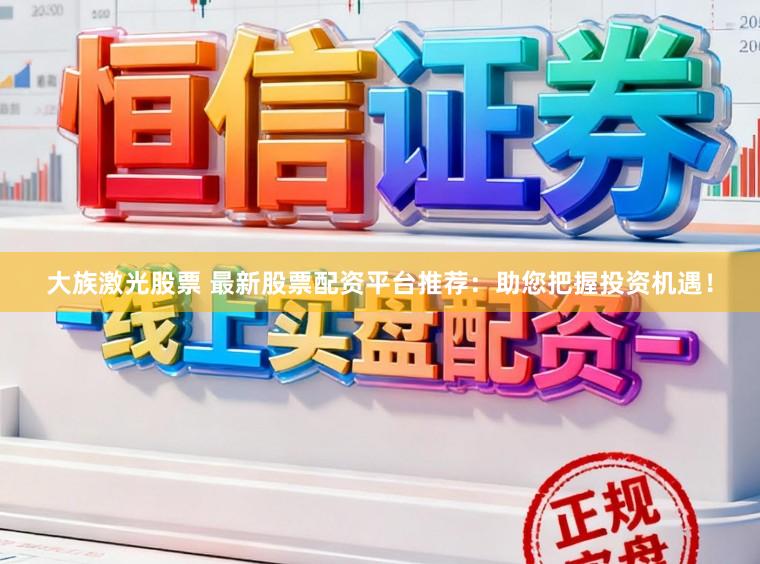 大族激光股票 最新股票配资平台推荐：助您把握投资机遇！