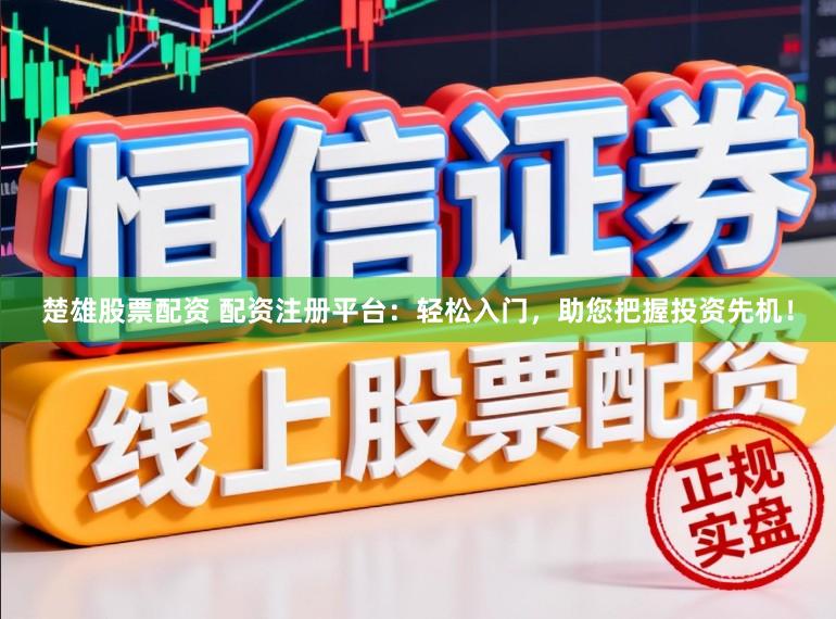 楚雄股票配资 配资注册平台：轻松入门，助您把握投资先机！