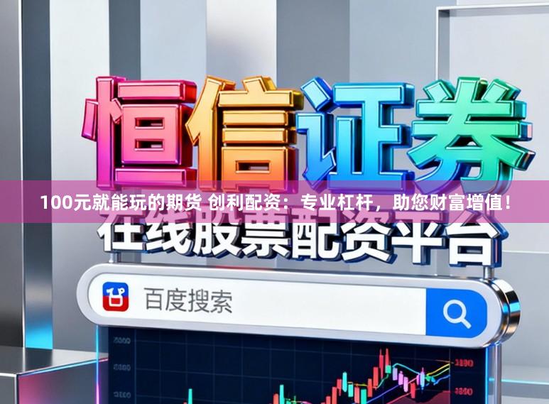 100元就能玩的期货 创利配资：专业杠杆，助您财富增值！