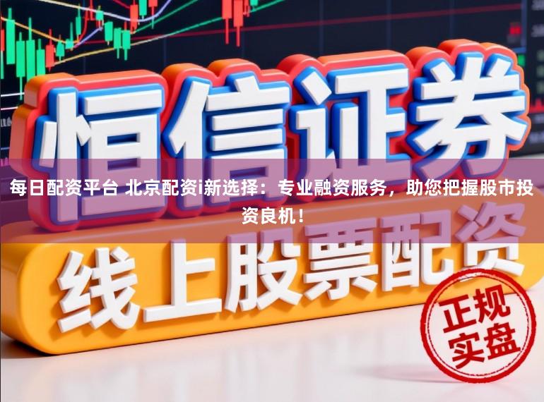 每日配资平台 北京配资i新选择：专业融资服务，助您把握股市投资良机！