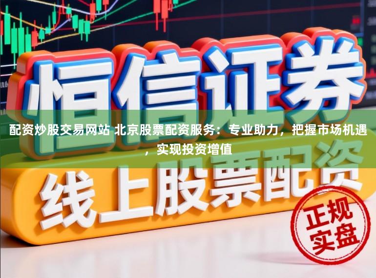 配资炒股交易网站 北京股票配资服务：专业助力，把握市场机遇，实现投资增值
