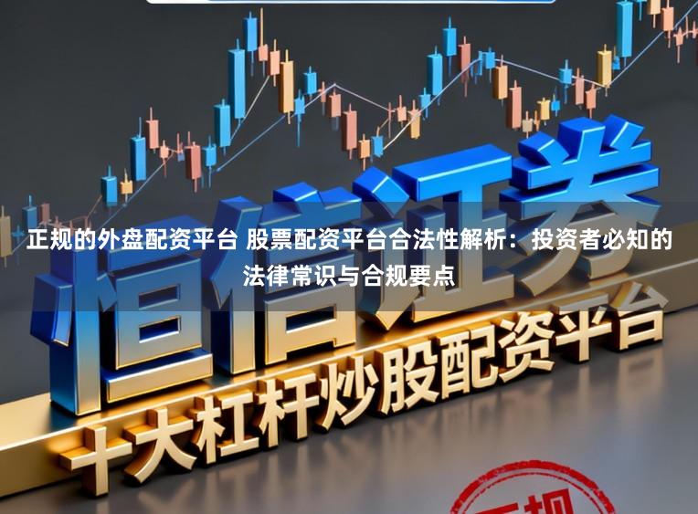 正规的外盘配资平台 股票配资平台合法性解析：投资者必知的法律常识与合规要点