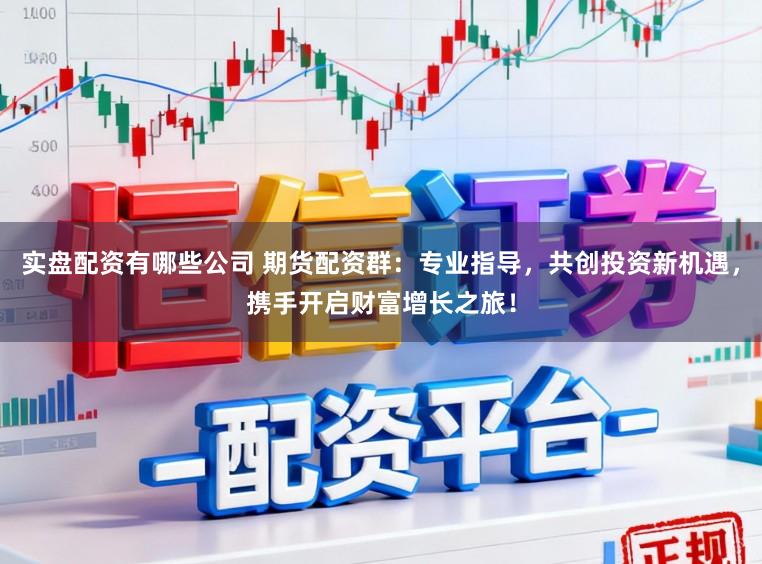 实盘配资有哪些公司 期货配资群：专业指导，共创投资新机遇，携手开启财富增长之旅！