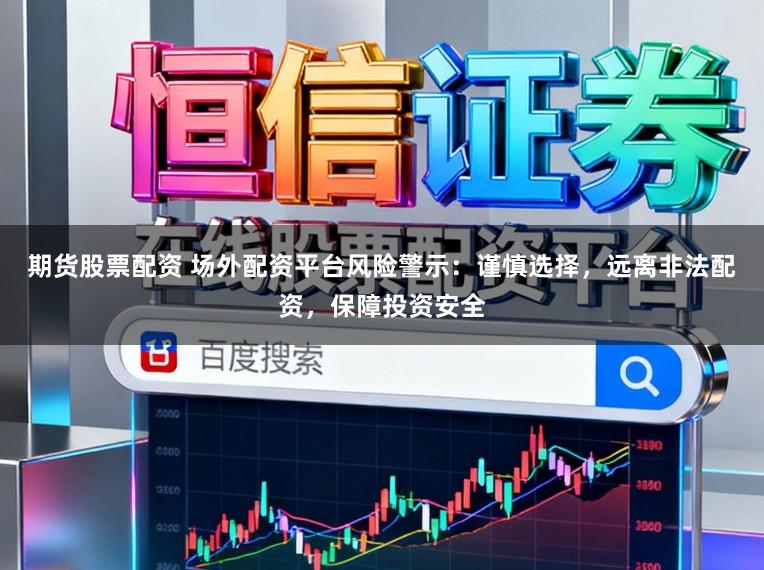 期货股票配资 场外配资平台风险警示：谨慎选择，远离非法配资，保障投资安全