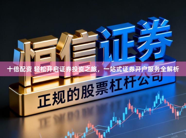 十倍配资 轻松开启证券投资之旅，一站式证券开户服务全解析