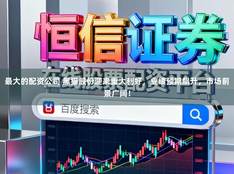 最大的配资公司 黑猫股份迎来重大利好，业绩预期飙升，市场前景广阔！