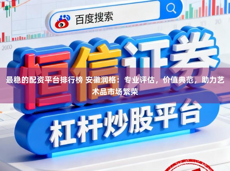最稳的配资平台排行榜 安徽润格：专业评估，价值典范，助力艺术品市场繁荣