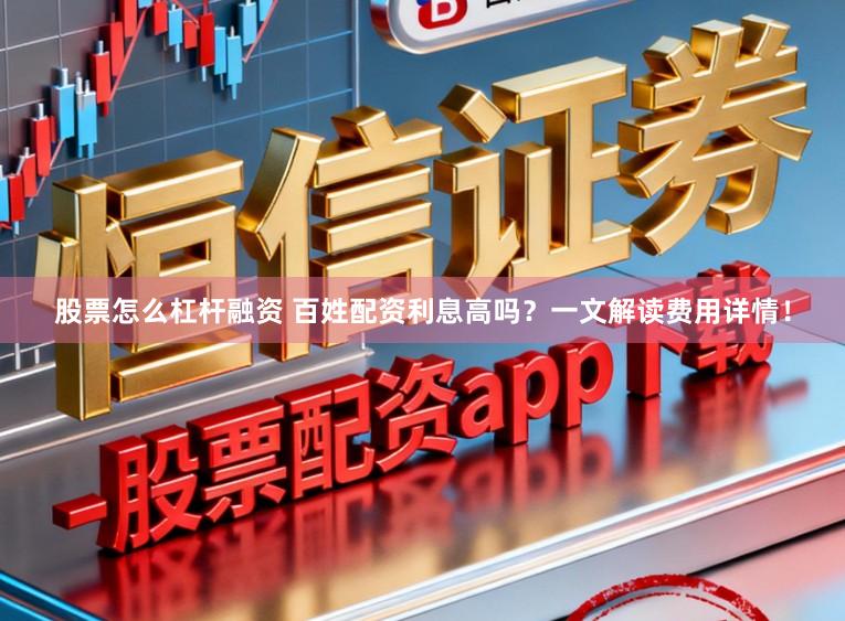 股票怎么杠杆融资 百姓配资利息高吗？一文解读费用详情！