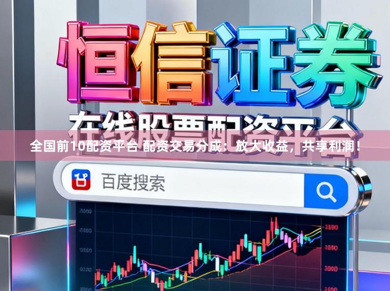 全国前10配资平台 配资交易分成：放大收益，共享利润！