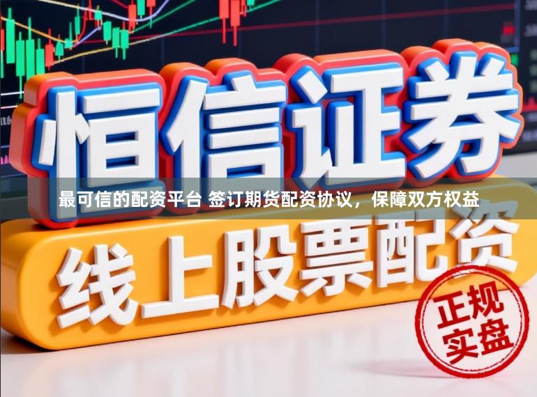 最可信的配资平台 签订期货配资协议，保障双方权益