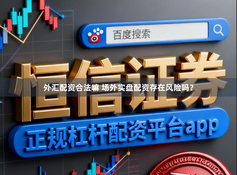 外汇配资合法嘛 场外实盘配资存在风险吗？