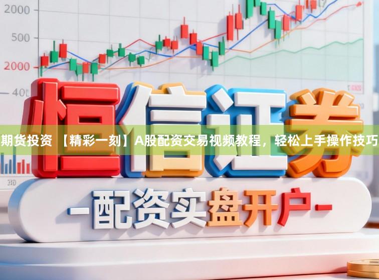 期货投资 【精彩一刻】A股配资交易视频教程，轻松上手操作技巧