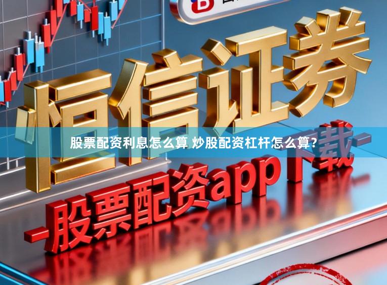 股票配资利息怎么算 炒股配资杠杆怎么算？