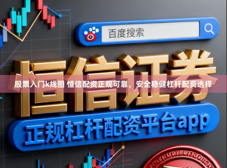 股票入门k线图 恒信配资正规可靠，安全稳健杠杆配资选择