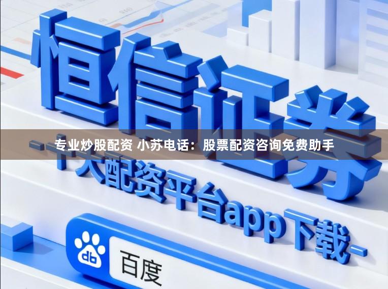 专业炒股配资 小苏电话：股票配资咨询免费助手