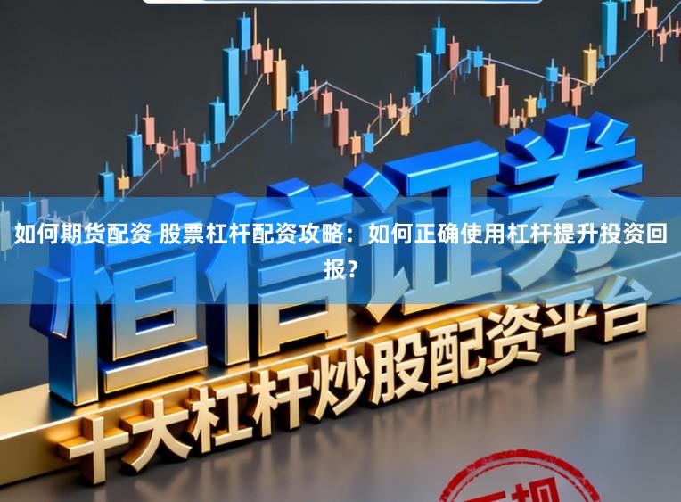 如何期货配资 股票杠杆配资攻略：如何正确使用杠杆提升投资回报？