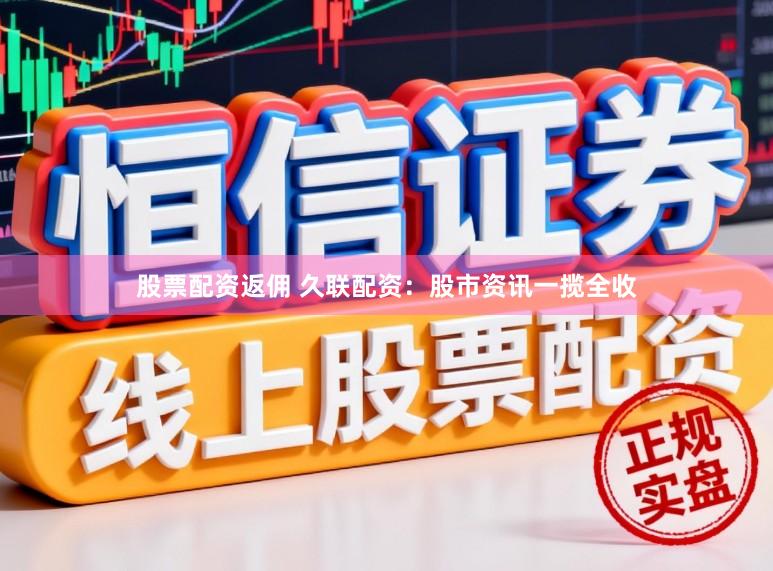 股票配资返佣 久联配资：股市资讯一揽全收