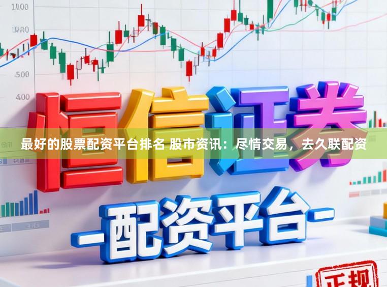 最好的股票配资平台排名 股市资讯：尽情交易，去久联配资