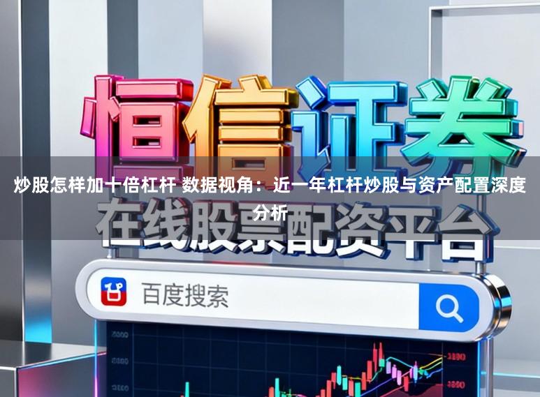炒股怎样加十倍杠杆 数据视角：近一年杠杆炒股与资产配置深度分析