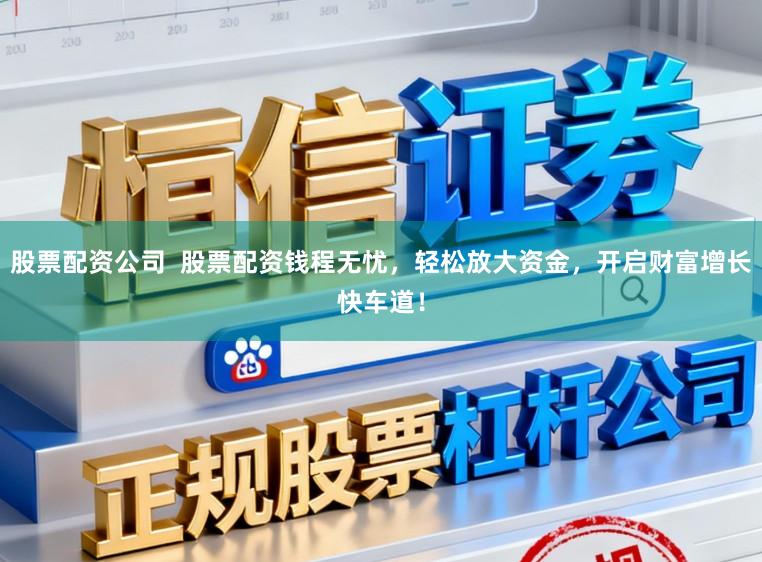 股票配资公司  股票配资钱程无忧，轻松放大资金，开启财富增长快车道！